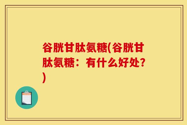 谷胱甘肽氨糖(谷胱甘肽氨糖：有什么好处？)