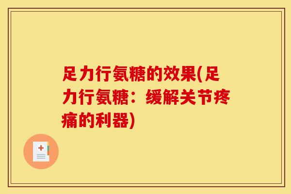 足力行氨糖的效果(足力行氨糖：缓解关节疼痛的利器)