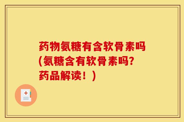 药物氨糖有含软骨素吗(氨糖含有软骨素吗？药品解读！)