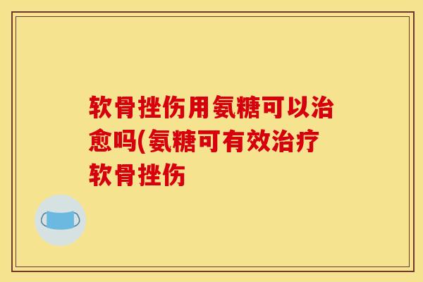 软骨挫伤用氨糖可以治愈吗(氨糖可有效治疗软骨挫伤