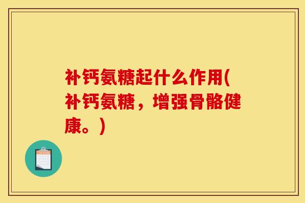 补钙氨糖起什么作用(补钙氨糖，增强骨骼健康。)