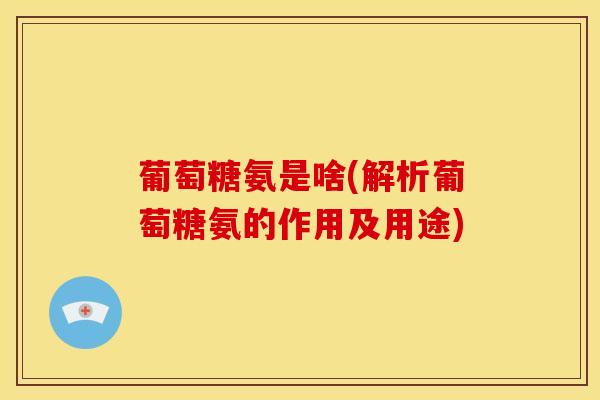 葡萄糖氨是啥(解析葡萄糖氨的作用及用途)