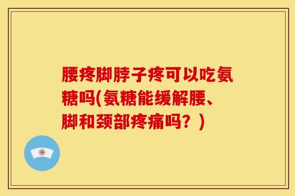 腰疼脚脖子疼可以吃氨糖吗(氨糖能缓解腰、脚和颈部疼痛吗？)