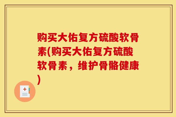 购买大佑复方硫酸软骨素(购买大佑复方硫酸软骨素，维护骨骼健康)