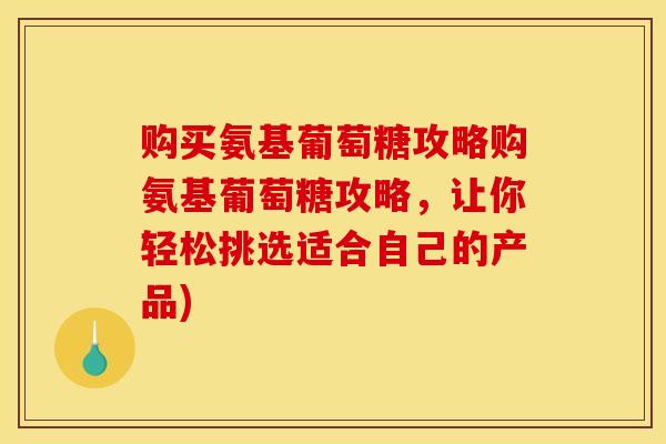 购买氨基葡萄糖攻略购氨基葡萄糖攻略，让你轻松挑选适合自己的产品)