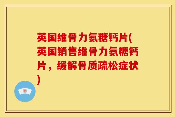 英国维骨力氨糖钙片(英国销售维骨力氨糖钙片，缓解骨质疏松症状)