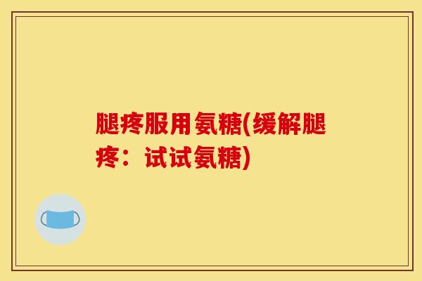 腿疼服用氨糖(缓解腿疼：试试氨糖)