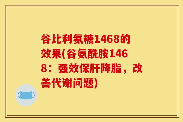 谷比利氨糖1468的效果(谷氨酰胺1468：强效保肝降脂，改善代谢问题)