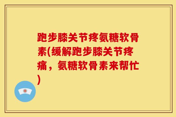 跑步膝关节疼氨糖软骨素(缓解跑步膝关节疼痛，氨糖软骨素来帮忙)