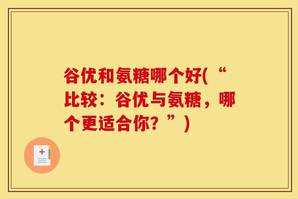 谷优和氨糖哪个好(“比较：谷优与氨糖，哪个更适合你？”)