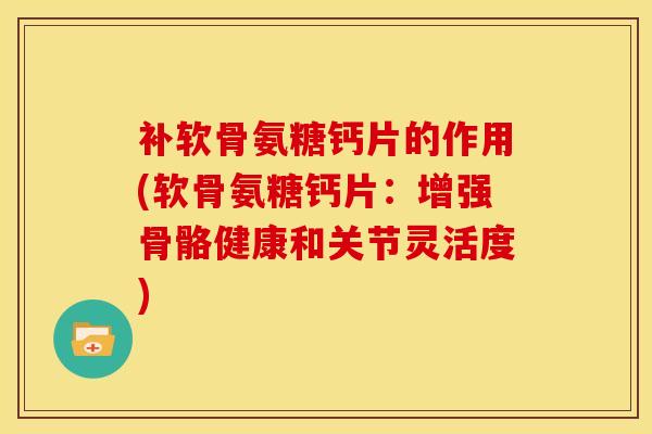 补软骨氨糖钙片的作用(软骨氨糖钙片：增强骨骼健康和关节灵活度)
