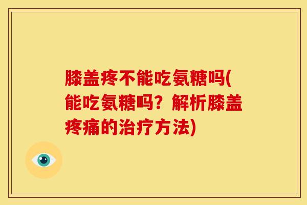 膝盖疼不能吃氨糖吗(能吃氨糖吗？解析膝盖疼痛的治疗方法)