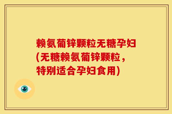 赖氨葡锌颗粒无糖孕妇(无糖赖氨葡锌颗粒，特别适合孕妇食用)