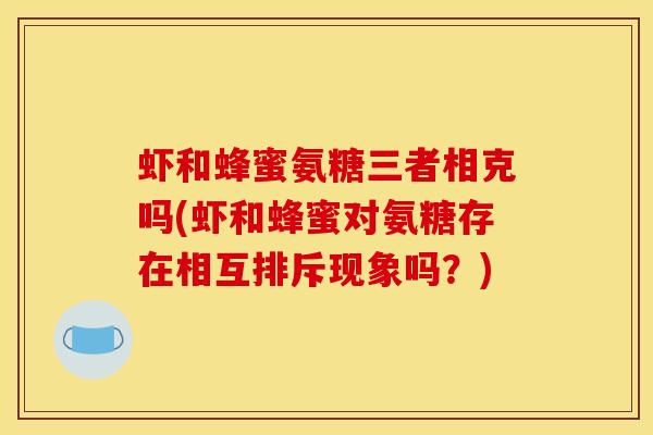 虾和蜂蜜氨糖三者相克吗(虾和蜂蜜对氨糖存在相互排斥现象吗？)