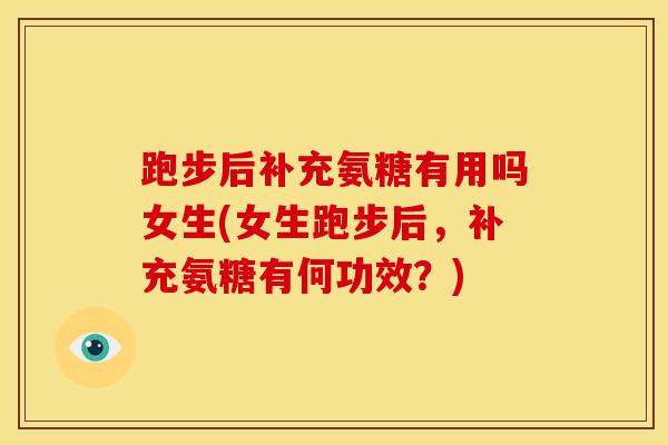 跑步后补充氨糖有用吗女生(女生跑步后，补充氨糖有何功效？)