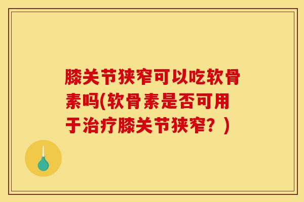 膝关节狭窄可以吃软骨素吗(软骨素是否可用于治疗膝关节狭窄？)