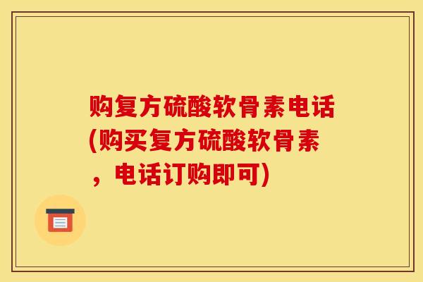 购复方硫酸软骨素电话(购买复方硫酸软骨素，电话订购即可)