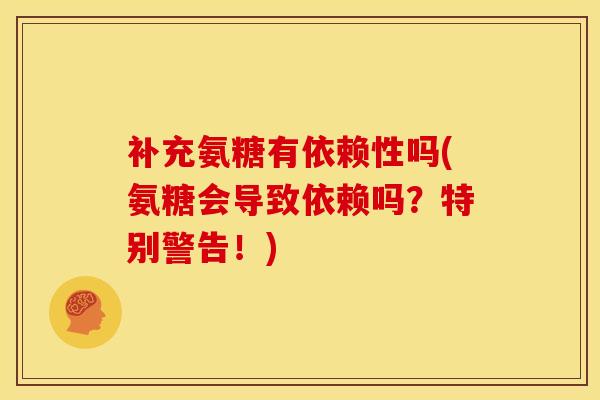 补充氨糖有依赖性吗(氨糖会导致依赖吗？特别警告！)