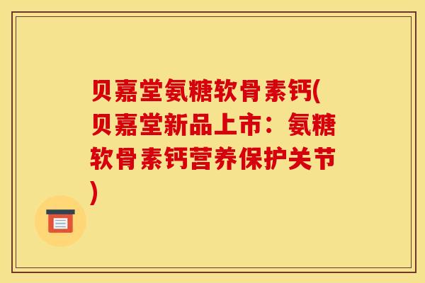 贝嘉堂氨糖软骨素钙(贝嘉堂新品上市：氨糖软骨素钙营养保护关节)