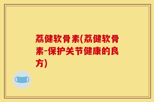 荔健软骨素(荔健软骨素-保护关节健康的良方)