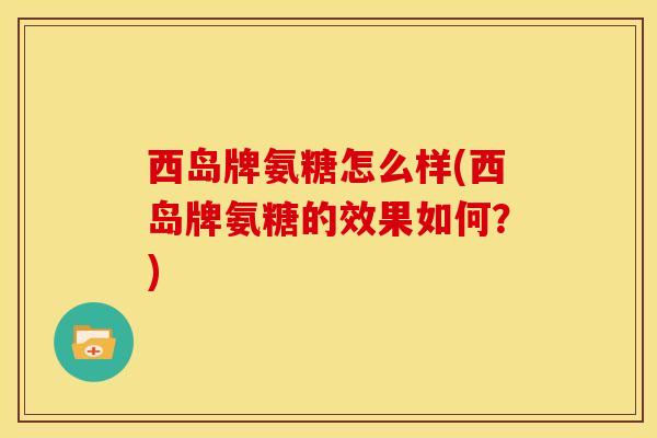 西岛牌氨糖怎么样(西岛牌氨糖的效果如何？)