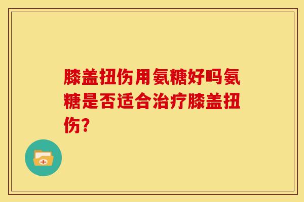 膝盖扭伤用氨糖好吗氨糖是否适合治疗膝盖扭伤？