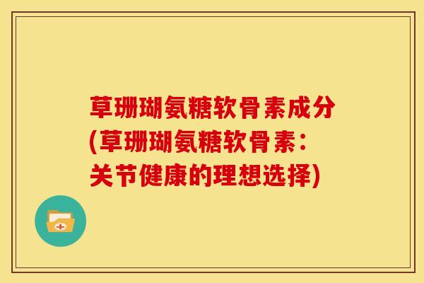 草珊瑚氨糖软骨素成分(草珊瑚氨糖软骨素：关节健康的理想选择)