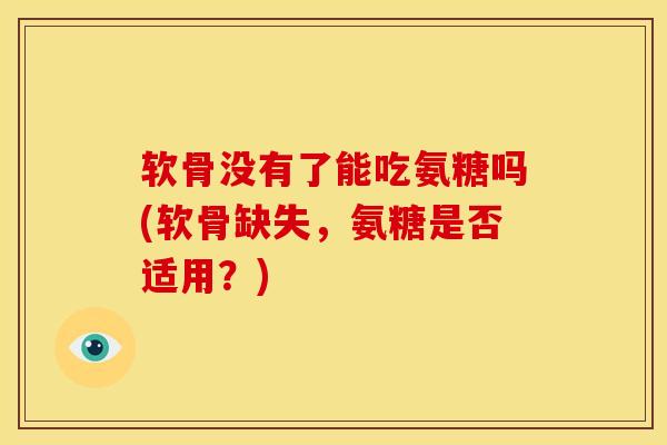 软骨没有了能吃氨糖吗(软骨缺失，氨糖是否适用？)