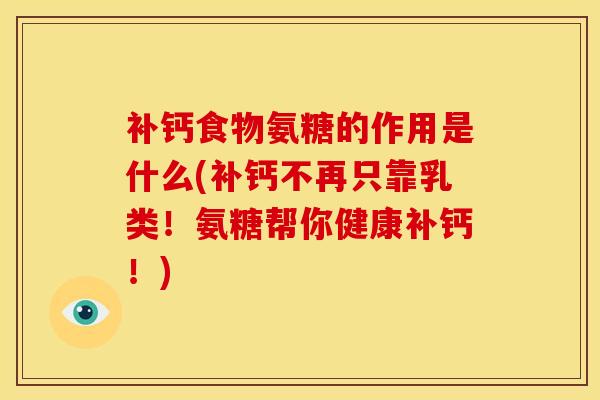 补钙食物氨糖的作用是什么(补钙不再只靠乳类！氨糖帮你健康补钙！)