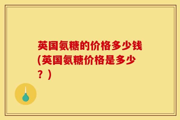 英国氨糖的价格多少钱(英国氨糖价格是多少？)