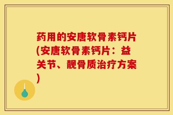 药用的安唐软骨素钙片(安唐软骨素钙片：益关节、靓骨质治疗方案)