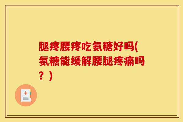 腿疼腰疼吃氨糖好吗(氨糖能缓解腰腿疼痛吗？)