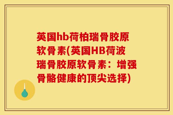 英国hb荷柏瑞骨胶原软骨素(英国HB荷波瑞骨胶原软骨素：增强骨骼健康的顶尖选择)