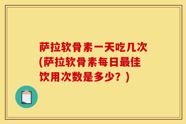 萨拉软骨素一天吃几次(萨拉软骨素每日最佳饮用次数是多少？)