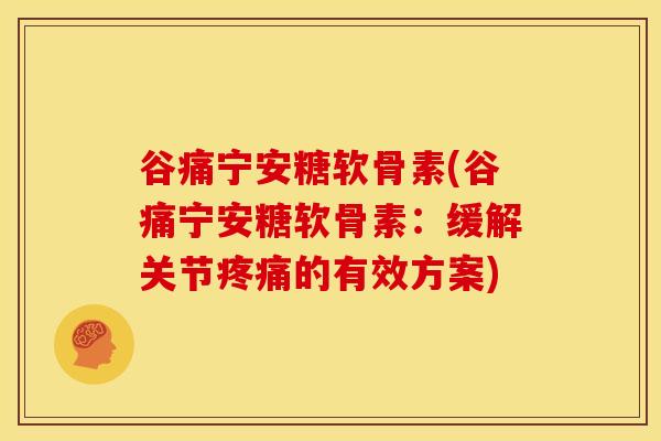 谷痛宁安糖软骨素(谷痛宁安糖软骨素：缓解关节疼痛的有效方案)