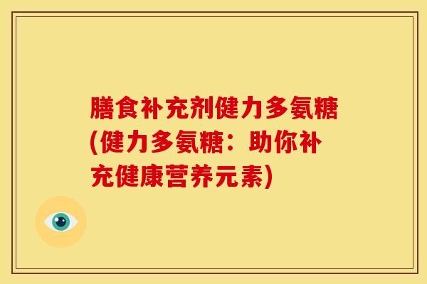 膳食补充剂健力多氨糖(健力多氨糖：助你补充健康营养元素)