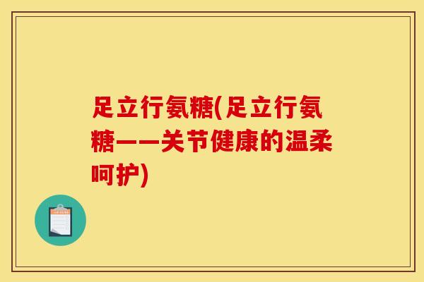 足立行氨糖(足立行氨糖——关节健康的温柔呵护)