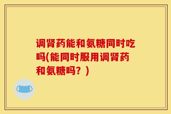 调肾药能和氨糖同时吃吗(能同时服用调肾药和氨糖吗？)