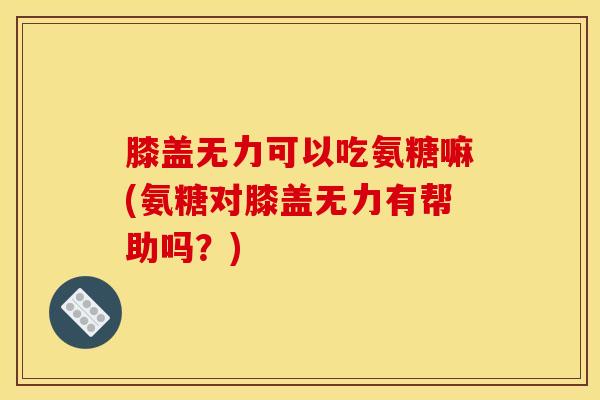 膝盖无力可以吃氨糖嘛(氨糖对膝盖无力有帮助吗？)