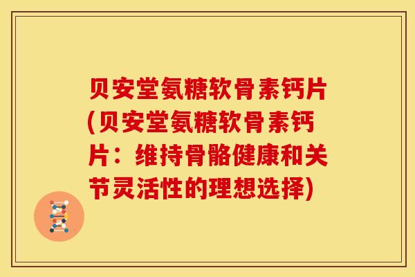 贝安堂氨糖软骨素钙片(贝安堂氨糖软骨素钙片：维持骨骼健康和关节灵活性的理想选择)