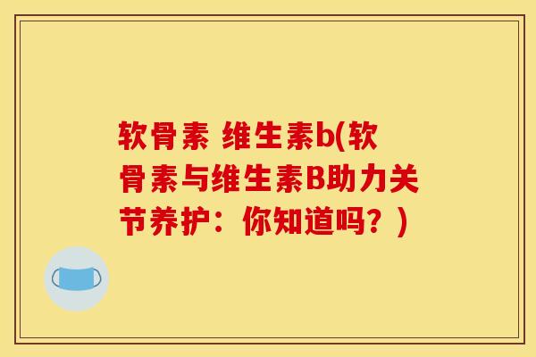 软骨素 维生素b(软骨素与维生素B助力关节养护：你知道吗？)