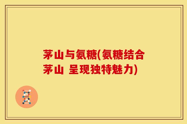 茅山与氨糖(氨糖结合茅山 呈现独特魅力)