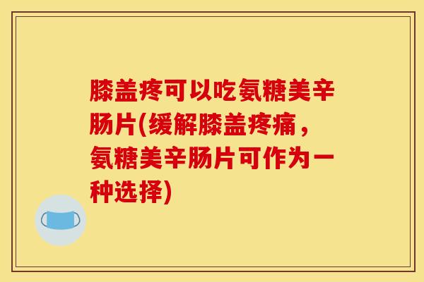 膝盖疼可以吃氨糖美辛肠片(缓解膝盖疼痛，氨糖美辛肠片可作为一种选择)