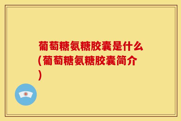 葡萄糖氨糖胶囊是什么(葡萄糖氨糖胶囊简介)