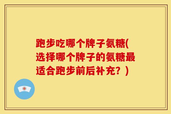 跑步吃哪个牌子氨糖(选择哪个牌子的氨糖最适合跑步前后补充？)
