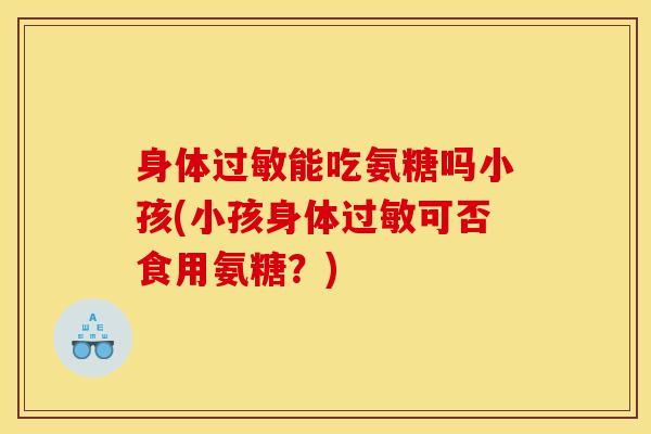 身体过敏能吃氨糖吗小孩(小孩身体过敏可否食用氨糖？)