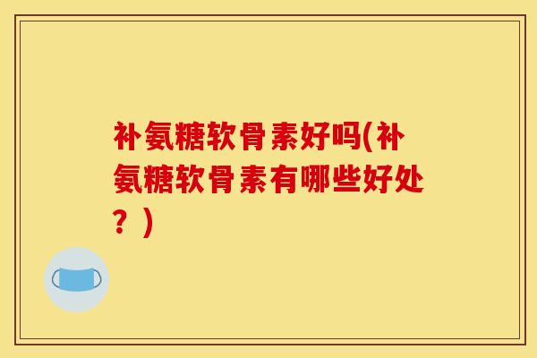 补氨糖软骨素好吗(补氨糖软骨素有哪些好处？)