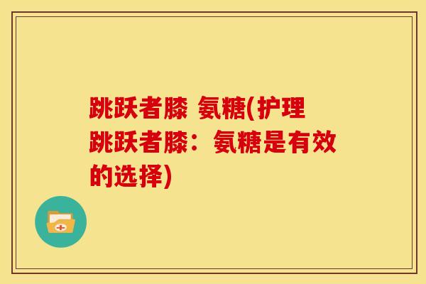跳跃者膝 氨糖(护理跳跃者膝：氨糖是有效的选择)