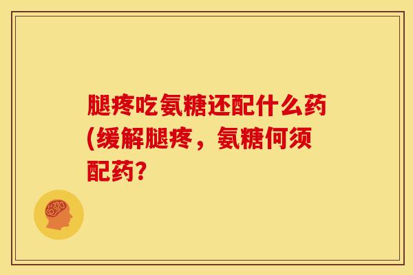腿疼吃氨糖还配什么药(缓解腿疼，氨糖何须配药？