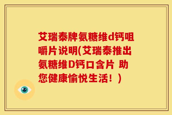 艾瑞泰牌氨糖维d钙咀嚼片说明(艾瑞泰推出氨糖维D钙口含片 助您健康愉悦生活！)